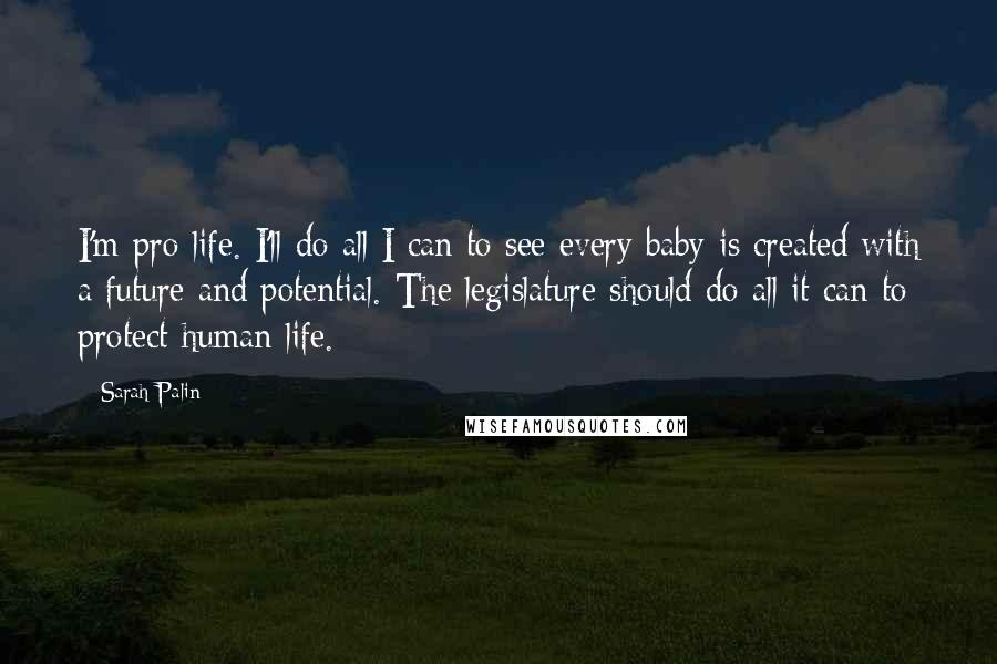 Sarah Palin Quotes: I'm pro-life. I'll do all I can to see every baby is created with a future and potential. The legislature should do all it can to protect human life.