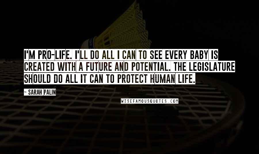 Sarah Palin Quotes: I'm pro-life. I'll do all I can to see every baby is created with a future and potential. The legislature should do all it can to protect human life.