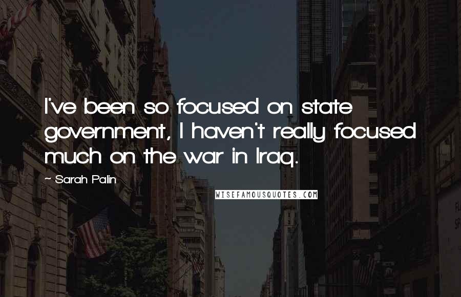 Sarah Palin Quotes: I've been so focused on state government, I haven't really focused much on the war in Iraq.