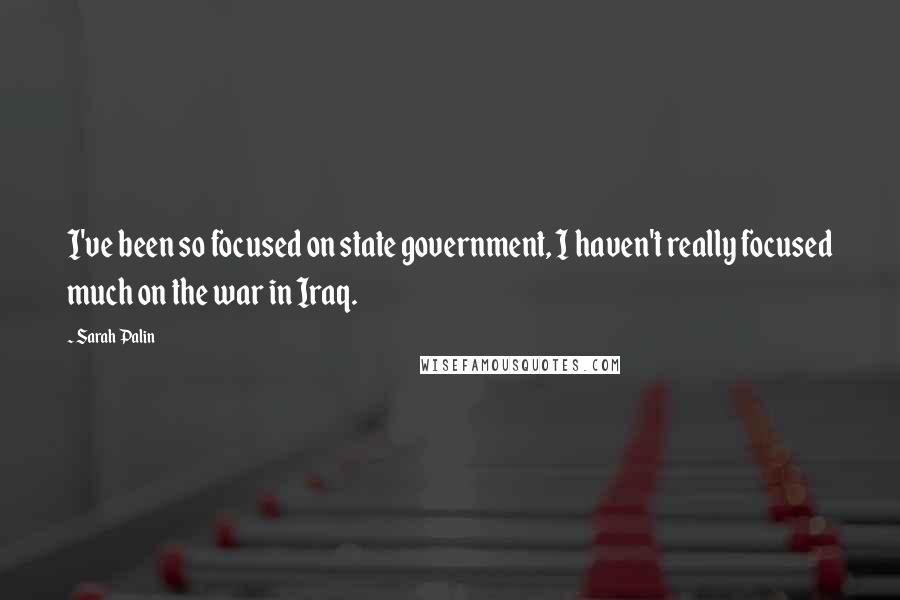 Sarah Palin Quotes: I've been so focused on state government, I haven't really focused much on the war in Iraq.