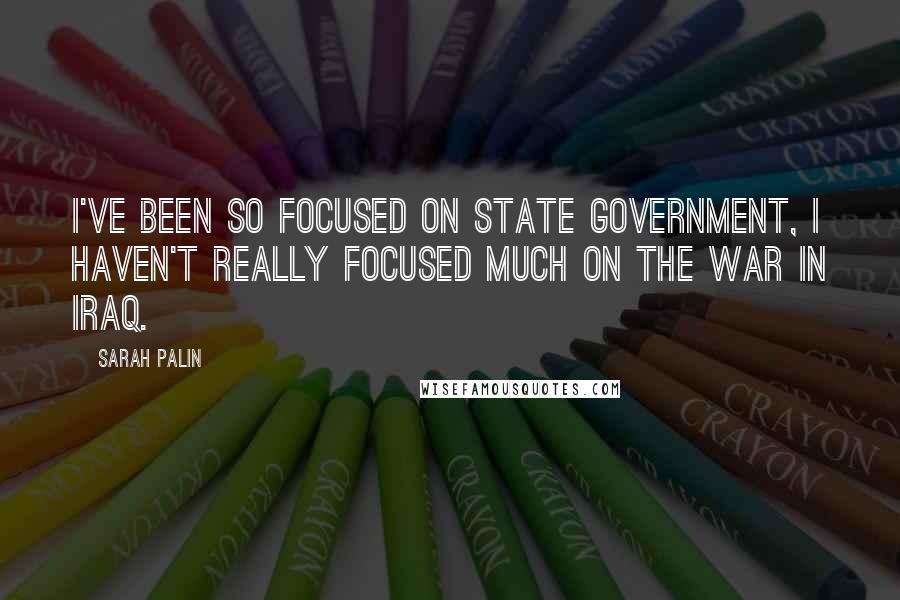 Sarah Palin Quotes: I've been so focused on state government, I haven't really focused much on the war in Iraq.