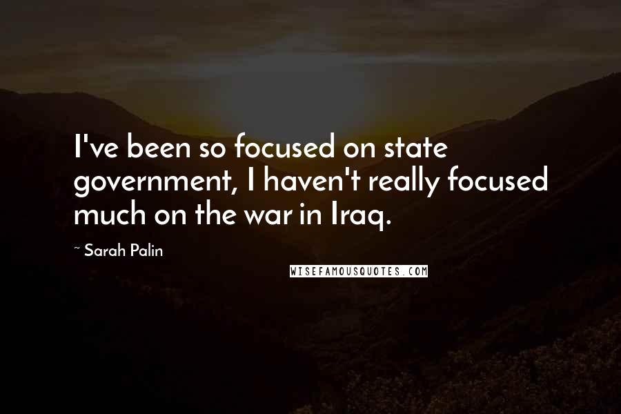 Sarah Palin Quotes: I've been so focused on state government, I haven't really focused much on the war in Iraq.
