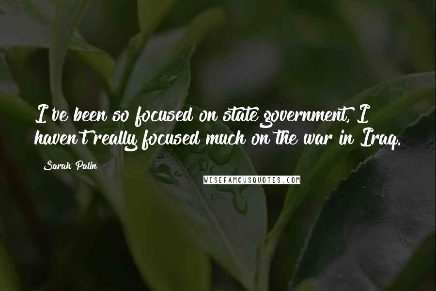 Sarah Palin Quotes: I've been so focused on state government, I haven't really focused much on the war in Iraq.