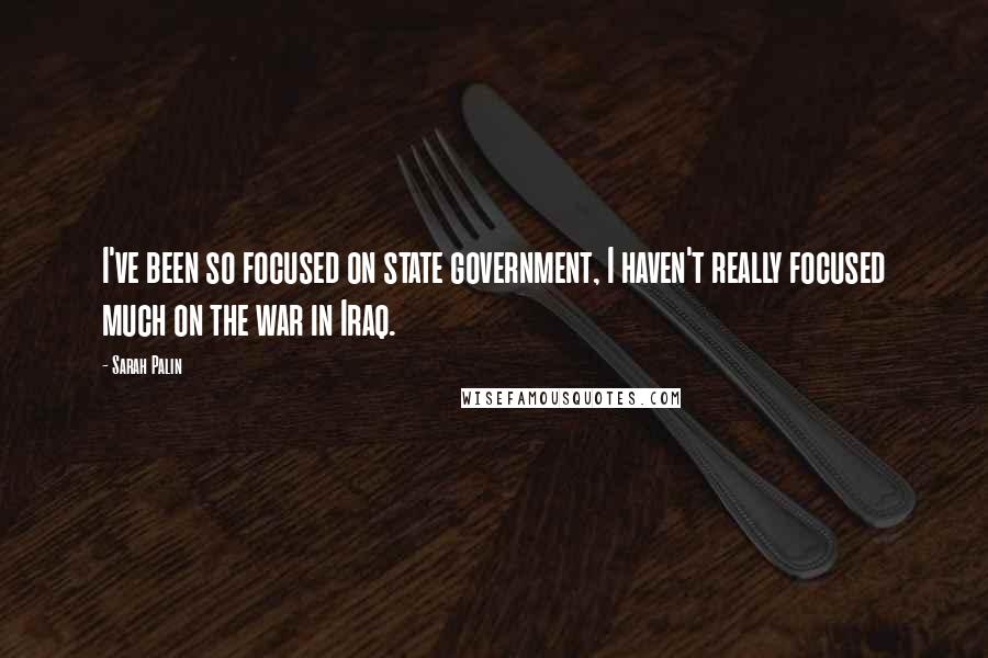 Sarah Palin Quotes: I've been so focused on state government, I haven't really focused much on the war in Iraq.