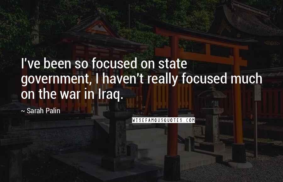 Sarah Palin Quotes: I've been so focused on state government, I haven't really focused much on the war in Iraq.