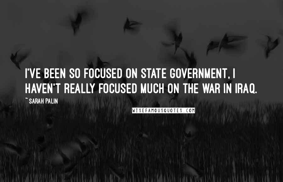 Sarah Palin Quotes: I've been so focused on state government, I haven't really focused much on the war in Iraq.