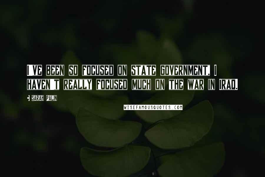 Sarah Palin Quotes: I've been so focused on state government, I haven't really focused much on the war in Iraq.