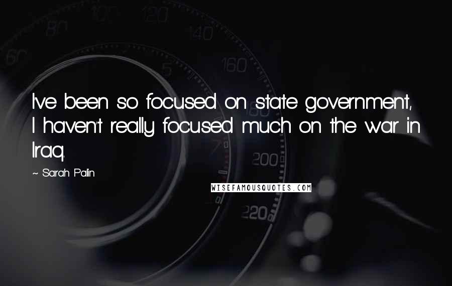 Sarah Palin Quotes: I've been so focused on state government, I haven't really focused much on the war in Iraq.