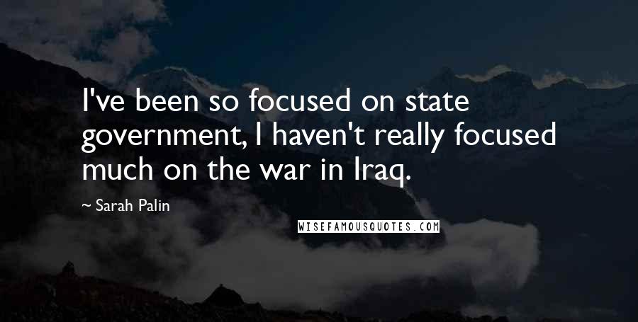Sarah Palin Quotes: I've been so focused on state government, I haven't really focused much on the war in Iraq.