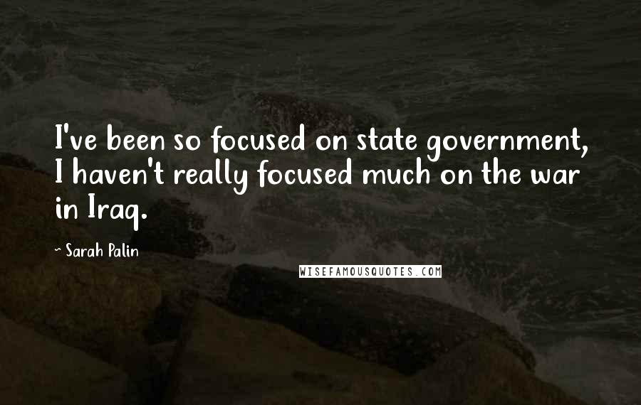 Sarah Palin Quotes: I've been so focused on state government, I haven't really focused much on the war in Iraq.