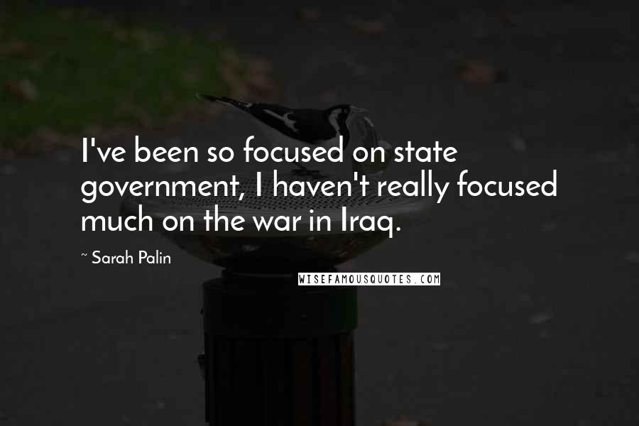 Sarah Palin Quotes: I've been so focused on state government, I haven't really focused much on the war in Iraq.