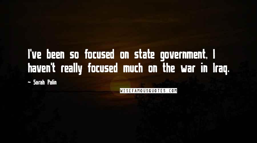 Sarah Palin Quotes: I've been so focused on state government, I haven't really focused much on the war in Iraq.