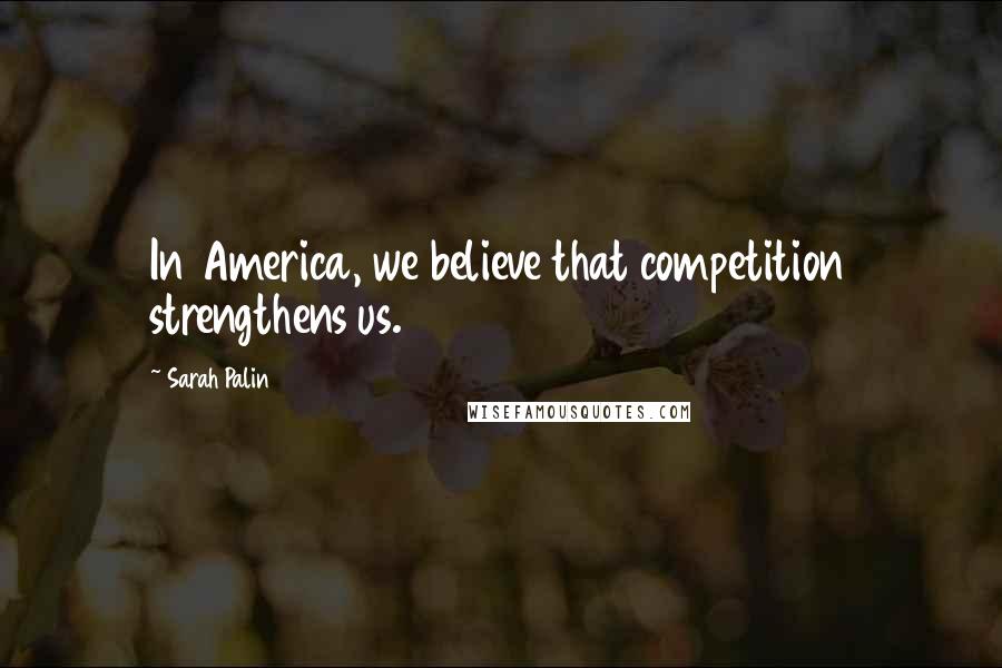 Sarah Palin Quotes: In America, we believe that competition strengthens us.