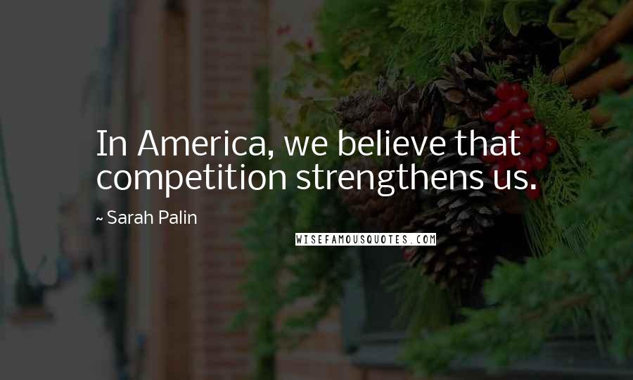 Sarah Palin Quotes: In America, we believe that competition strengthens us.