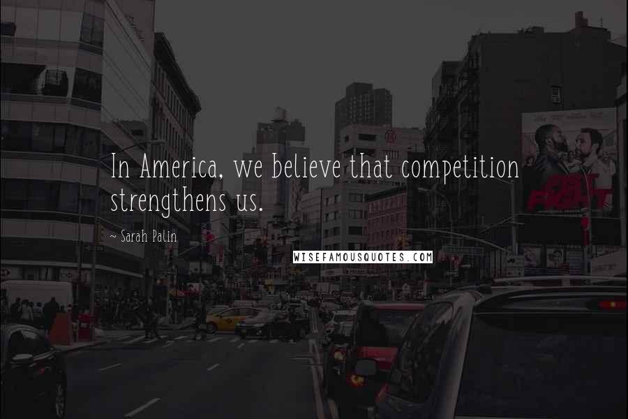 Sarah Palin Quotes: In America, we believe that competition strengthens us.