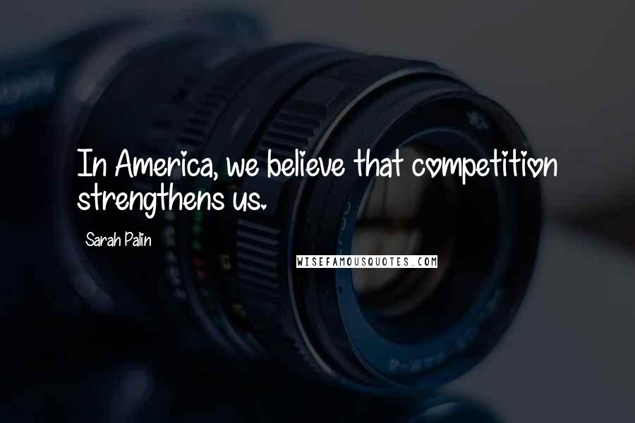 Sarah Palin Quotes: In America, we believe that competition strengthens us.