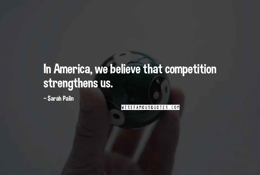 Sarah Palin Quotes: In America, we believe that competition strengthens us.