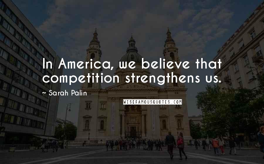 Sarah Palin Quotes: In America, we believe that competition strengthens us.