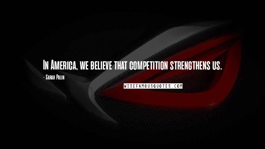 Sarah Palin Quotes: In America, we believe that competition strengthens us.