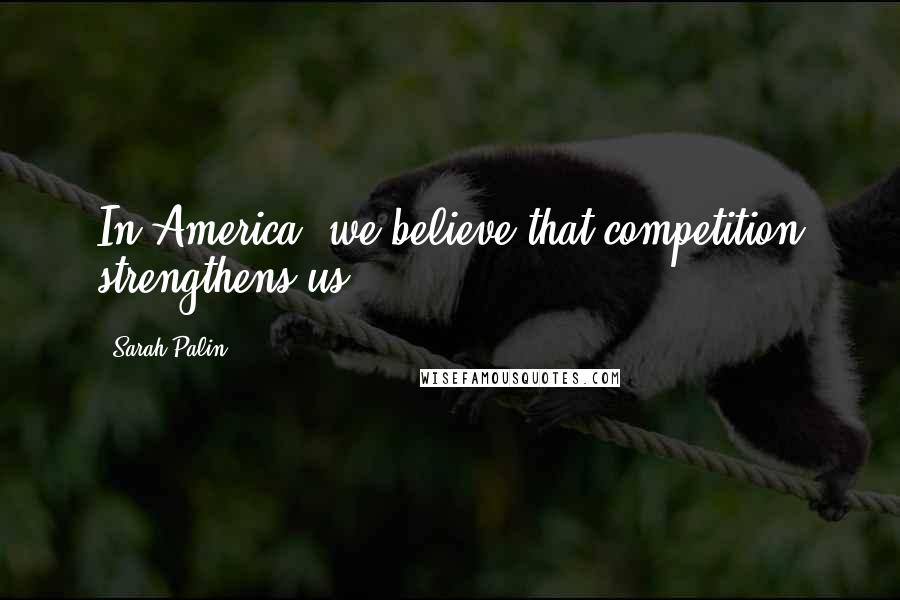 Sarah Palin Quotes: In America, we believe that competition strengthens us.