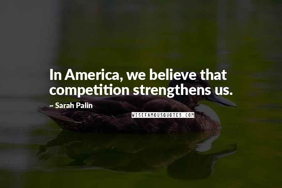 Sarah Palin Quotes: In America, we believe that competition strengthens us.