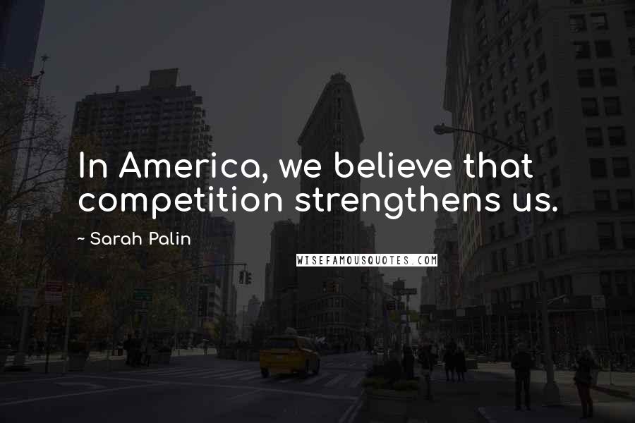 Sarah Palin Quotes: In America, we believe that competition strengthens us.