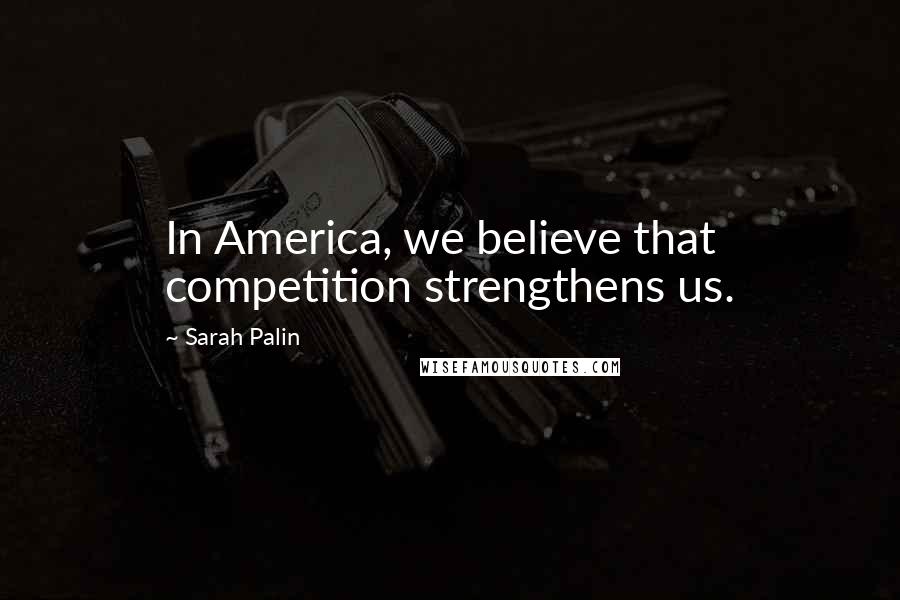 Sarah Palin Quotes: In America, we believe that competition strengthens us.