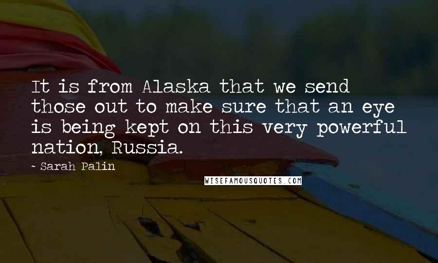 Sarah Palin Quotes: It is from Alaska that we send those out to make sure that an eye is being kept on this very powerful nation, Russia.