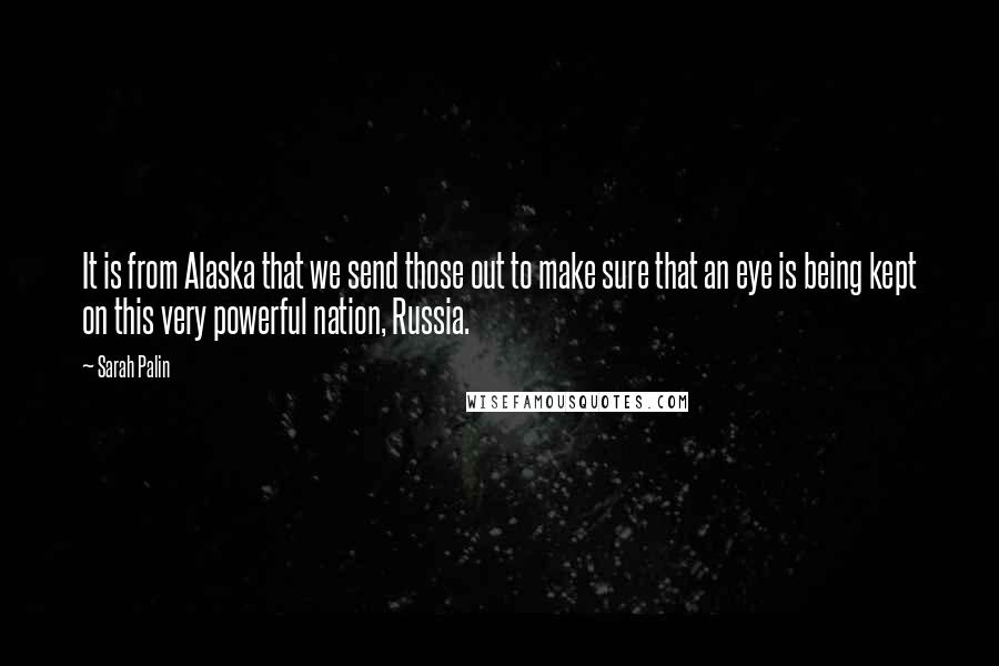 Sarah Palin Quotes: It is from Alaska that we send those out to make sure that an eye is being kept on this very powerful nation, Russia.