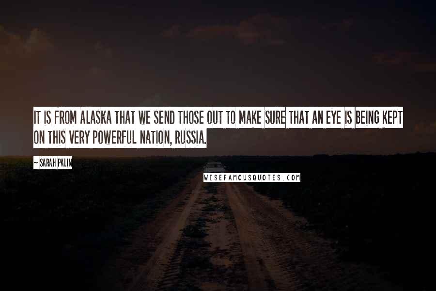 Sarah Palin Quotes: It is from Alaska that we send those out to make sure that an eye is being kept on this very powerful nation, Russia.