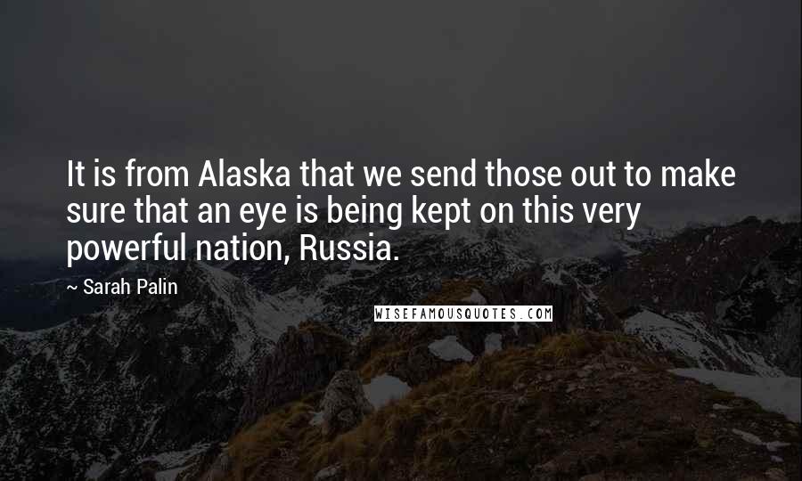 Sarah Palin Quotes: It is from Alaska that we send those out to make sure that an eye is being kept on this very powerful nation, Russia.