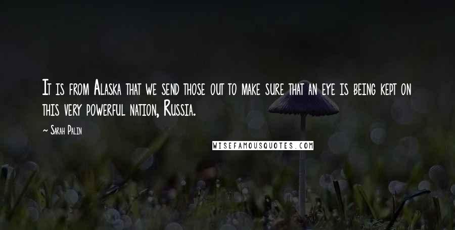 Sarah Palin Quotes: It is from Alaska that we send those out to make sure that an eye is being kept on this very powerful nation, Russia.