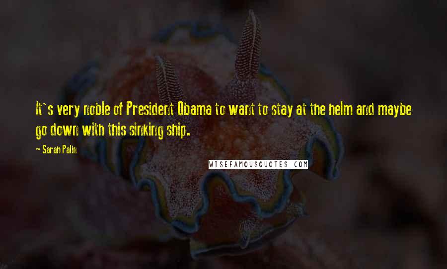 Sarah Palin Quotes: It's very noble of President Obama to want to stay at the helm and maybe go down with this sinking ship.