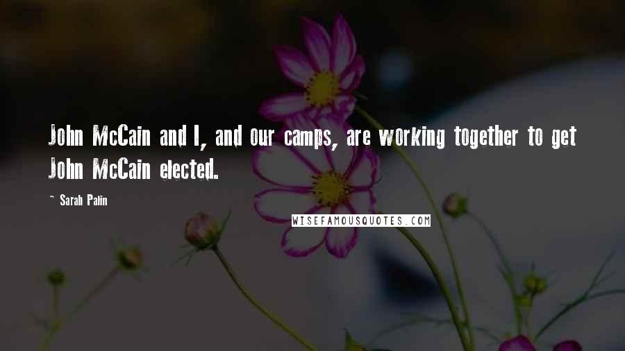 Sarah Palin Quotes: John McCain and I, and our camps, are working together to get John McCain elected.