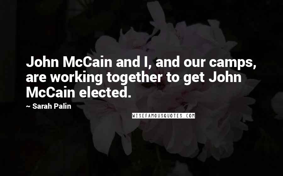 Sarah Palin Quotes: John McCain and I, and our camps, are working together to get John McCain elected.