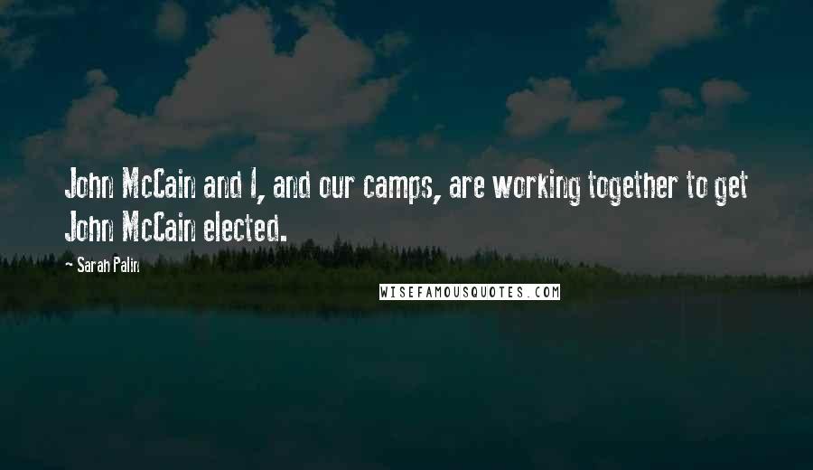 Sarah Palin Quotes: John McCain and I, and our camps, are working together to get John McCain elected.