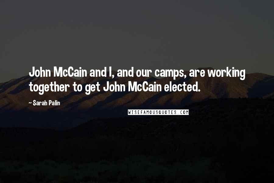 Sarah Palin Quotes: John McCain and I, and our camps, are working together to get John McCain elected.