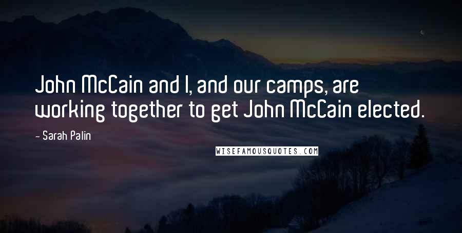 Sarah Palin Quotes: John McCain and I, and our camps, are working together to get John McCain elected.