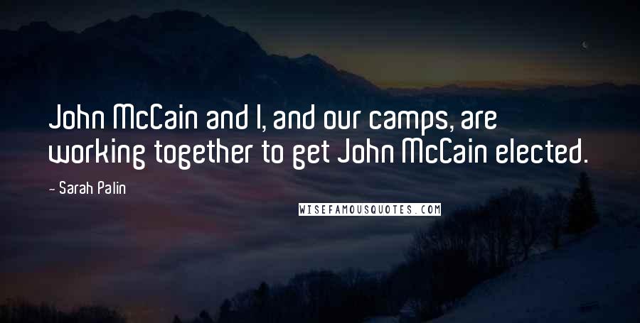 Sarah Palin Quotes: John McCain and I, and our camps, are working together to get John McCain elected.