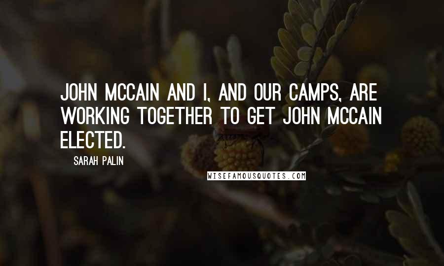 Sarah Palin Quotes: John McCain and I, and our camps, are working together to get John McCain elected.