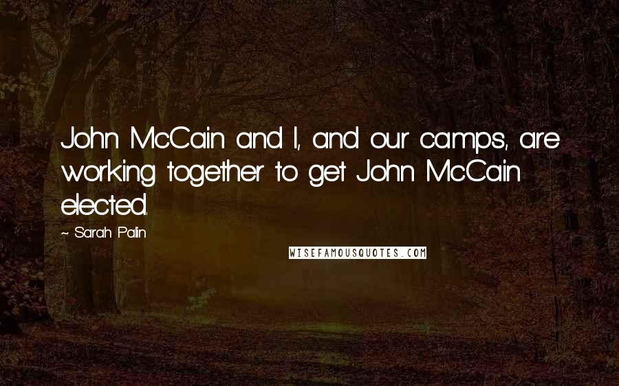 Sarah Palin Quotes: John McCain and I, and our camps, are working together to get John McCain elected.