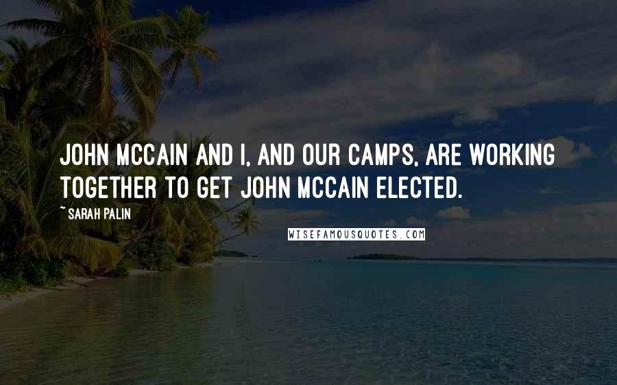 Sarah Palin Quotes: John McCain and I, and our camps, are working together to get John McCain elected.