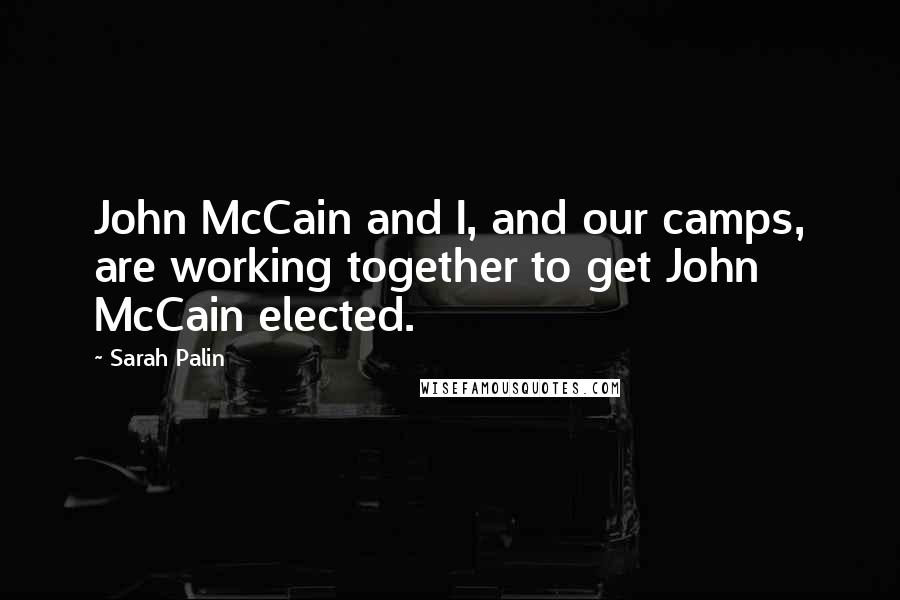 Sarah Palin Quotes: John McCain and I, and our camps, are working together to get John McCain elected.