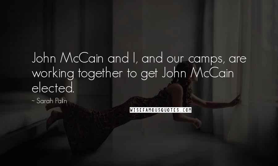 Sarah Palin Quotes: John McCain and I, and our camps, are working together to get John McCain elected.