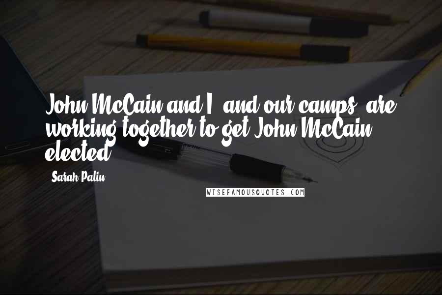 Sarah Palin Quotes: John McCain and I, and our camps, are working together to get John McCain elected.