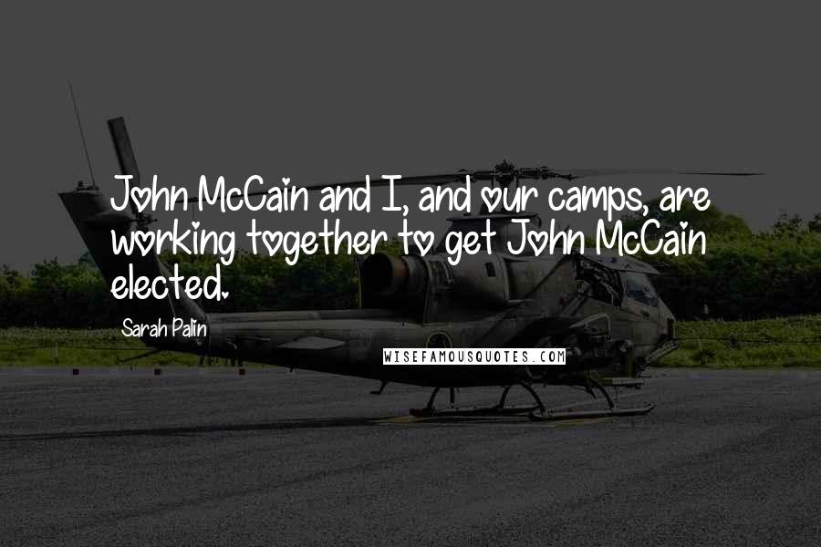 Sarah Palin Quotes: John McCain and I, and our camps, are working together to get John McCain elected.