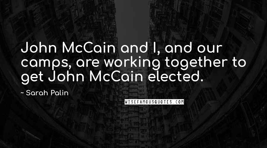 Sarah Palin Quotes: John McCain and I, and our camps, are working together to get John McCain elected.