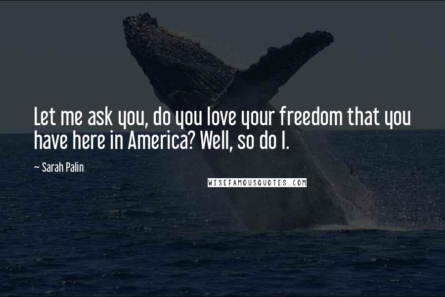 Sarah Palin Quotes: Let me ask you, do you love your freedom that you have here in America? Well, so do I.