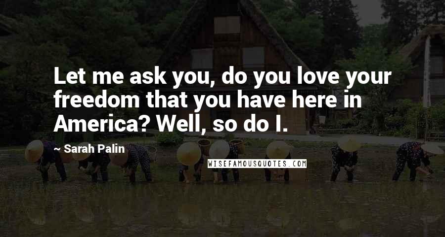 Sarah Palin Quotes: Let me ask you, do you love your freedom that you have here in America? Well, so do I.