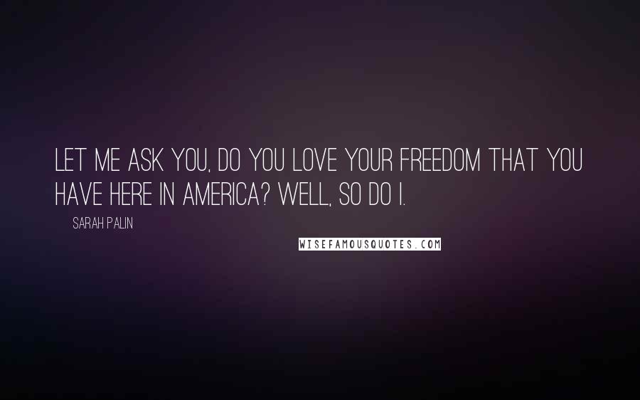 Sarah Palin Quotes: Let me ask you, do you love your freedom that you have here in America? Well, so do I.